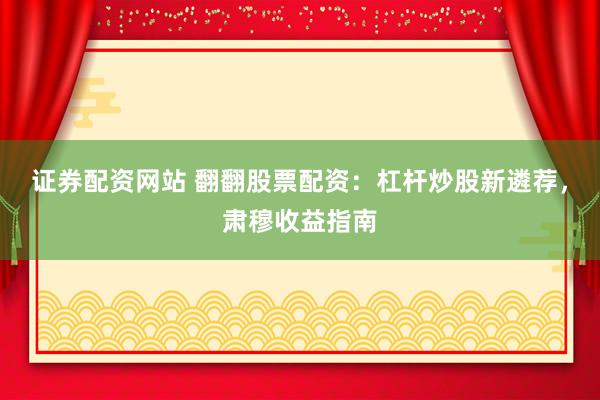 证券配资网站 翻翻股票配资：杠杆炒股新遴荐，肃穆收益指南