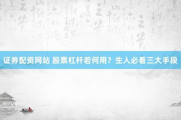 证券配资网站 股票杠杆若何用？生人必看三大手段