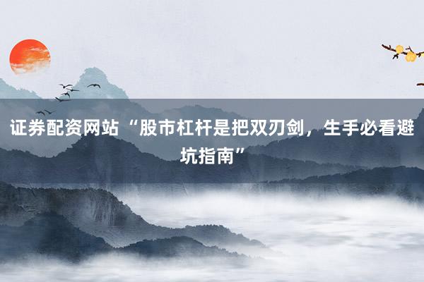 证券配资网站 “股市杠杆是把双刃剑，生手必看避坑指南”
