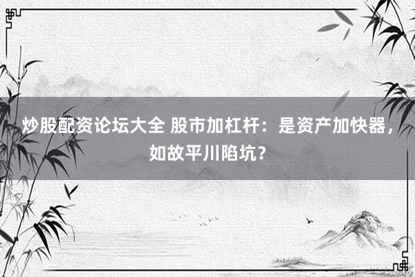 炒股配资论坛大全 股市加杠杆：是资产加快器，如故平川陷坑？